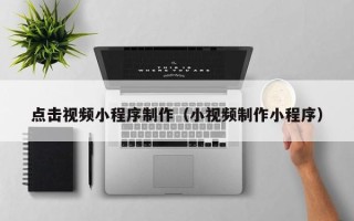 巴音郭楞点击视频小程序制作（小视频制作小程序）