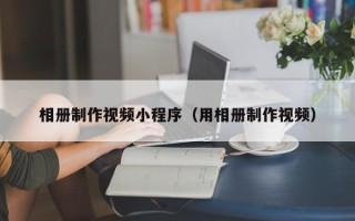 巴音郭楞相册制作视频小程序（用相册制作视频）