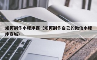 巴音郭楞如何制作小程序商（如何制作自己的微信小程序商城）
