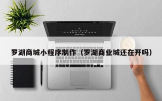 巴音郭楞罗湖商城小程序制作（罗湖商业城还在开吗）