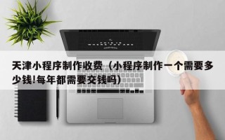 巴音郭楞天津小程序制作收费（小程序制作一个需要多少钱!每年都需要交钱吗）